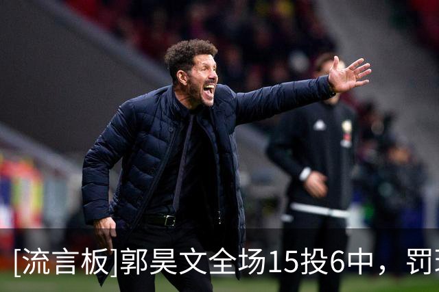 [流言板]郭昊文全场15投6中，罚球12中10得到24分4篮板5助攻